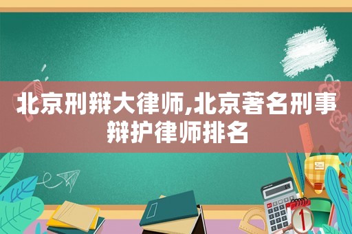 北京刑辯大律師,北京著名刑事辯護律師排名