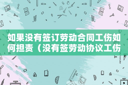 如果沒有簽訂勞動合同工傷如何擔(dān)責(zé)（沒有簽勞動協(xié)議工傷）