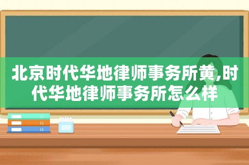 北京時代華地律師事務所黃,時代華地律師事務所怎么樣