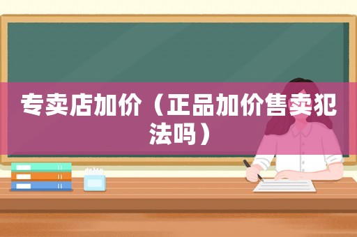 專賣店加價（正品加價售賣犯法嗎）