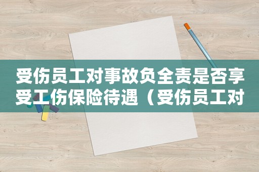 受傷員工對事故負全責是否享受工傷保險待遇（受傷員工對事故負全責是否享受工傷）