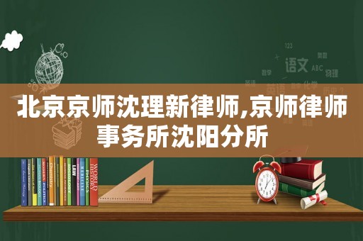 北京京師沈理新律師,京師律師事務(wù)所沈陽分所