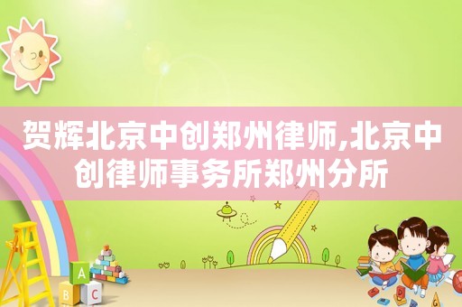 賀輝北京中創鄭州律師,北京中創律師事務所鄭州分所