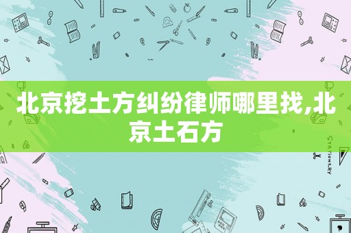 北京挖土方糾紛律師哪里找,北京土石方