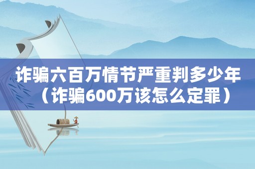 詐騙六百萬情節嚴重判多少年（詐騙600萬該怎么定罪）