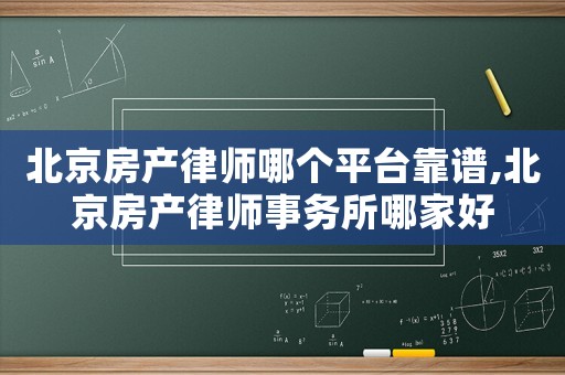 北京房產律師哪個平臺靠譜,北京房產律師事務所哪家好