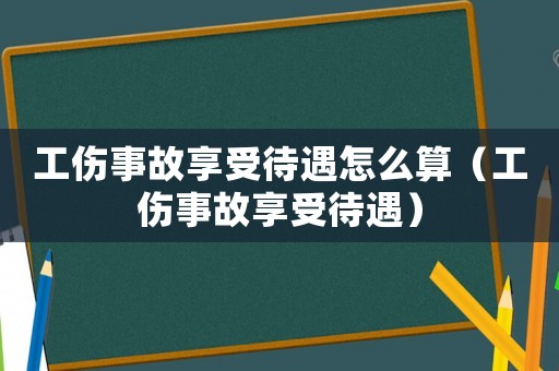 工傷事故享受待遇怎么算（工傷事故享受待遇）