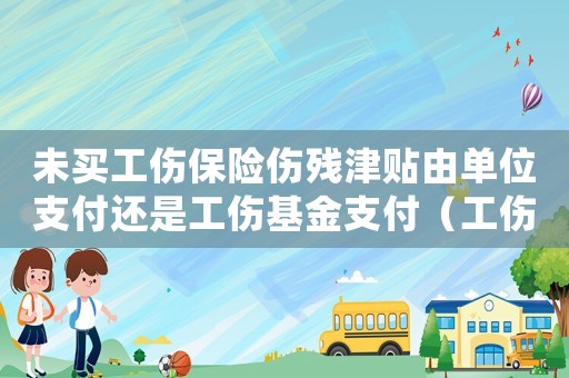 未買工傷保險傷殘津貼由單位支付還是工傷基金支付（工傷津貼沒有購買保險）