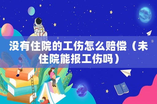 沒有住院的工傷怎么賠償（未住院能報工傷嗎）