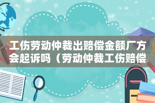 工傷勞動仲裁出賠償金額廠方會起訴嗎（勞動仲裁工傷賠償企業所得稅）