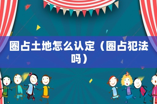 圈占土地怎么認(rèn)定（圈占犯法嗎）