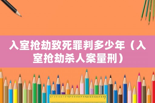 入室搶劫致死罪判多少年（入室搶劫殺人案量刑）