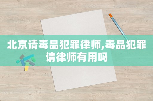 北京請毒品犯罪律師,毒品犯罪請律師有用嗎