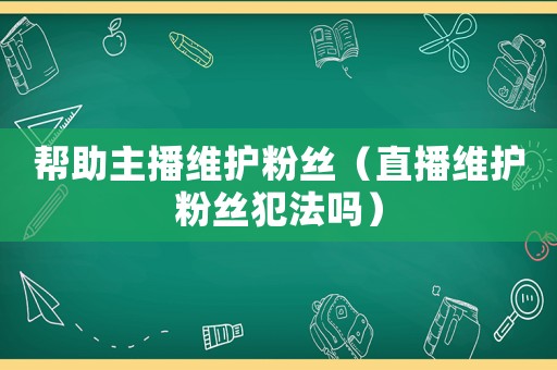 幫助主播維護(hù)粉絲（直播維護(hù)粉絲犯法嗎）