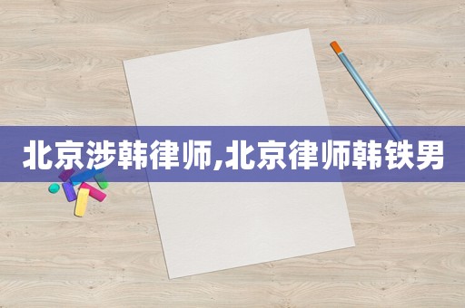 北京涉韓律師,北京律師韓鐵男