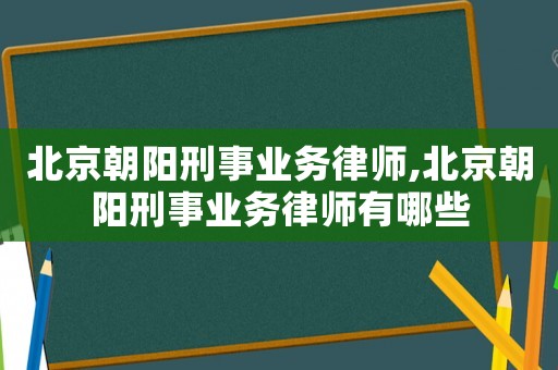 北京朝陽刑事業(yè)務律師,北京朝陽刑事業(yè)務律師有哪些