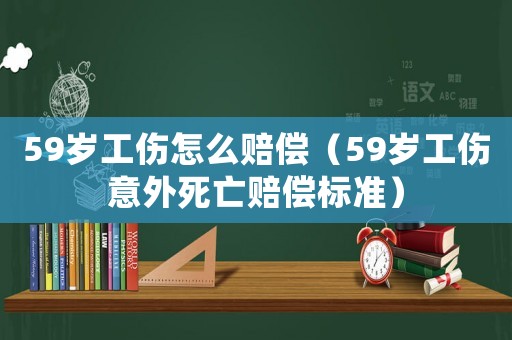 59歲工傷怎么賠償（59歲工傷意外死亡賠償標準）