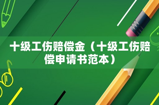 十級工傷賠償金（十級工傷賠償申請書范本）