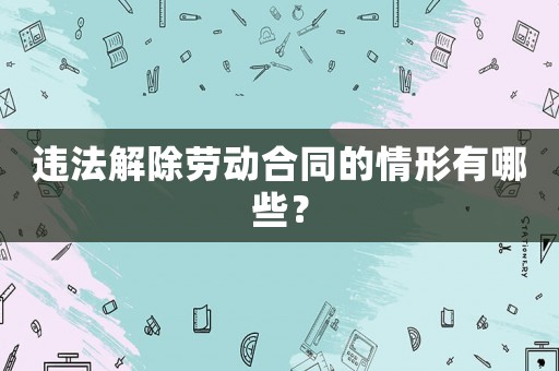 違法解除勞動合同的情形有哪些？