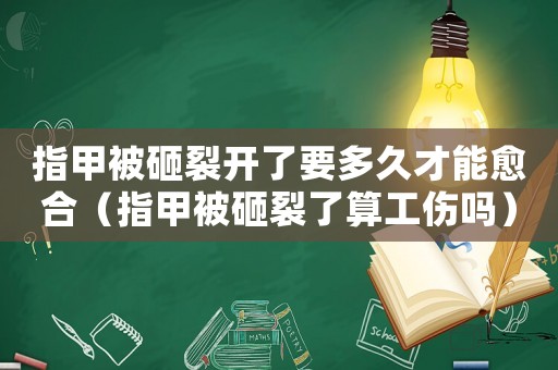 指甲被砸裂開了要多久才能愈合（指甲被砸裂了算工傷嗎）