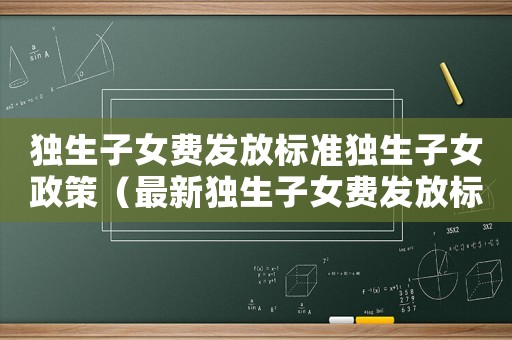 獨(dú)生子女費(fèi)發(fā)放標(biāo)準(zhǔn)獨(dú)生子女政策（最新獨(dú)生子女費(fèi)發(fā)放標(biāo)準(zhǔn)）