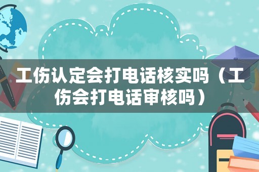 工傷認定會打電話核實嗎（工傷會打電話審核嗎）