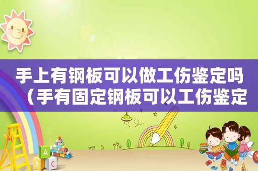 手上有鋼板可以做工傷鑒定嗎（手有固定鋼板可以工傷鑒定嗎）