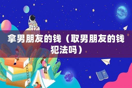 拿男朋友的錢（取男朋友的錢犯法嗎）