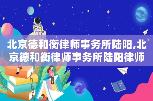 北京德和衡律師事務所陸陽,北京德和衡律師事務所陸陽律師簡介