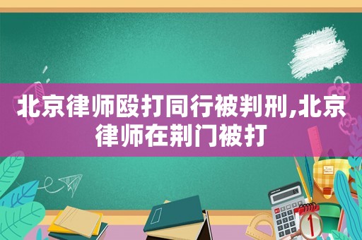 北京律師毆打同行被判刑,北京律師在荊門被打