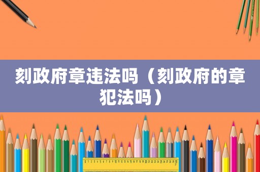 刻政府章違法嗎（刻政府的章犯法嗎）
