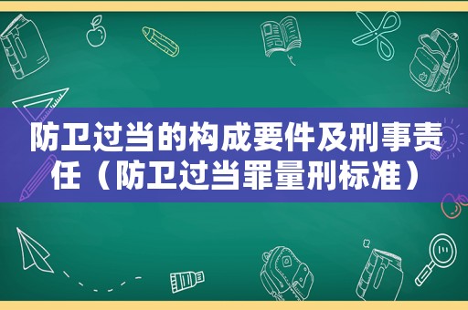 防衛(wèi)過當(dāng)?shù)臉?gòu)成要件及刑事責(zé)任（防衛(wèi)過當(dāng)罪量刑標(biāo)準(zhǔn)）