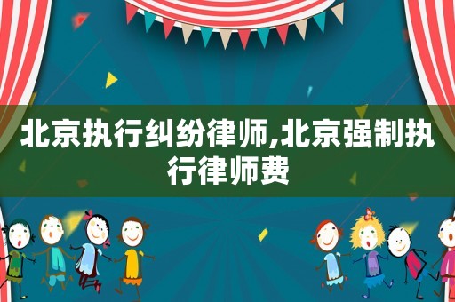 北京執(zhí)行糾紛律師,北京強(qiáng)制執(zhí)行律師費(fèi)