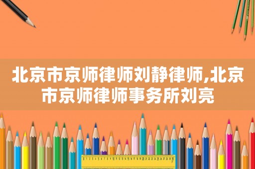 北京市京師律師劉靜律師,北京市京師律師事務(wù)所劉亮