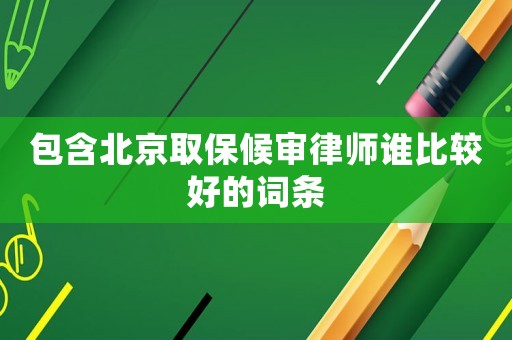 包含北京取保候?qū)徛蓭熣l(shuí)比較好的詞條
