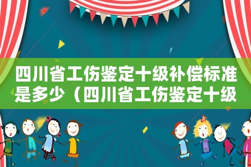 四川省工傷鑒定十級補償標準是多少（四川省工傷鑒定十級補償標準）