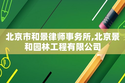 北京市和景律師事務所,北京景和園林工程有限公司
