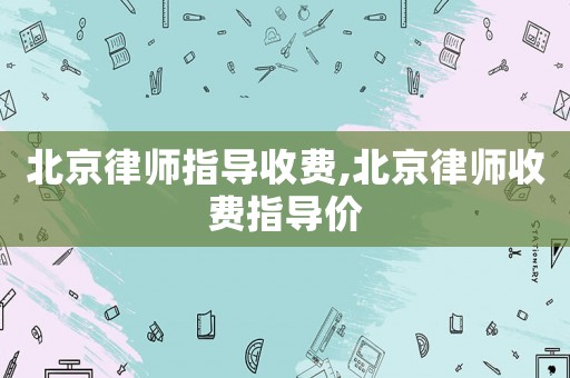 北京律師指導收費,北京律師收費指導價