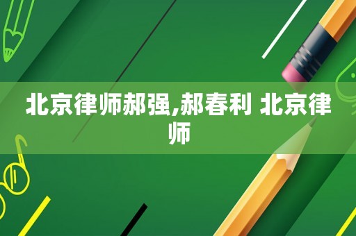 北京律師郝強(qiáng),郝春利 北京律師