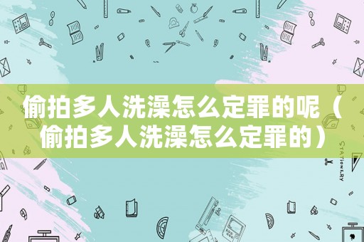 偷拍多人洗澡怎么定罪的呢（偷拍多人洗澡怎么定罪的）
