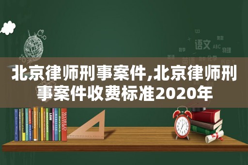北京律師刑事案件,北京律師刑事案件收費標準2020年