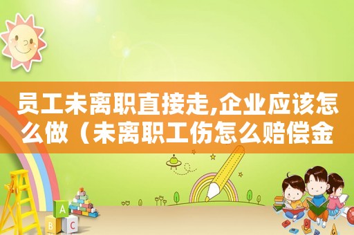 員工未離職直接走,企業應該怎么做（未離職工傷怎么賠償金）