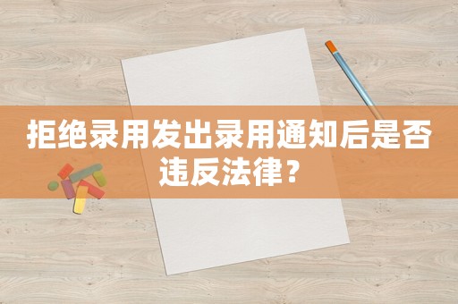 拒絕錄用發(fā)出錄用通知后是否違反法律？