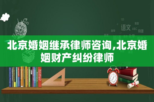 北京婚姻繼承律師咨詢,北京婚姻財(cái)產(chǎn)糾紛律師