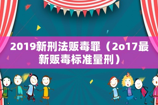 2019新刑法販毒罪（2o17最新販毒標準量刑）