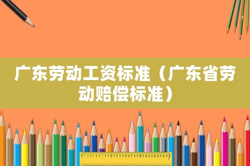 廣東勞動工資標準（廣東省勞動賠償標準）