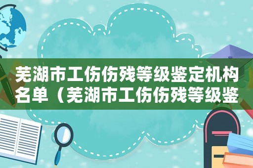 蕪湖市工傷傷殘等級鑒定機構名單（蕪湖市工傷傷殘等級鑒定機構）