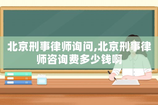 北京刑事律師詢問,北京刑事律師咨詢費多少錢啊
