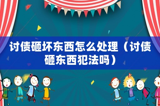 討債砸壞東西怎么處理（討債砸東西犯法嗎）