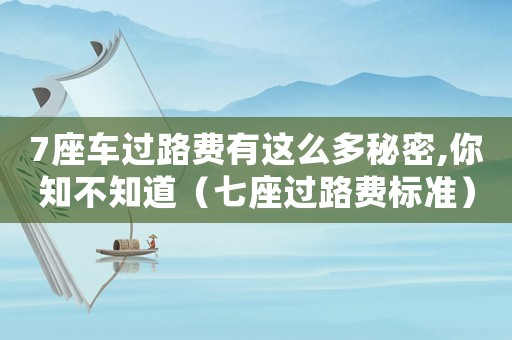 7座車過路費有這么多秘密,你知不知道（七座過路費標準）